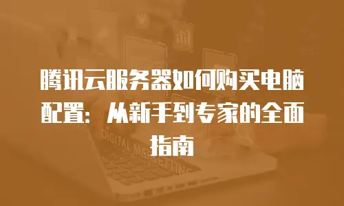 腾讯云服务器如何购买电脑配置：从新手到专家的全面指南