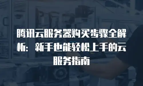 腾讯云服务器购买步骤全解析：新手也能轻松上手的云服务指南