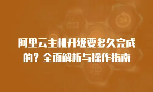 阿里云主机升级要多久完成的？全面解析与操作指南