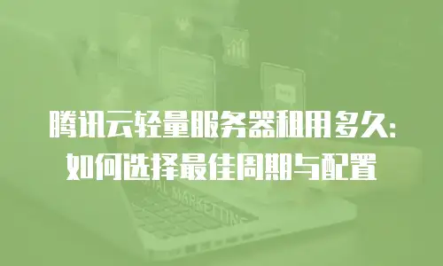 腾讯云轻量服务器租用多久：如何选择最佳周期与配置