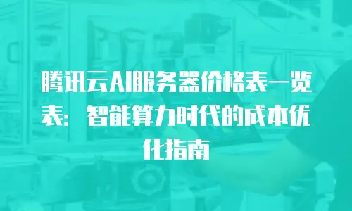 腾讯云AI服务器价格表一览表：智能算力时代的成本优化指南