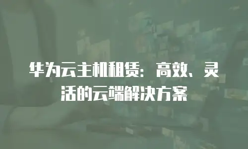 华为云主机租赁：高效、灵活的云端解决方案