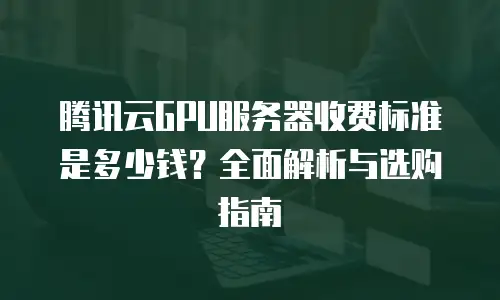 腾讯云GPU服务器收费标准是多少钱？全面解析与选购指南