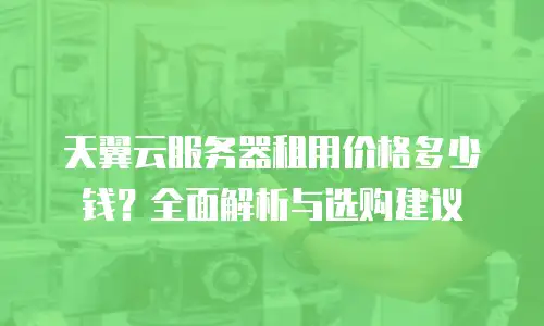 天翼云服务器租用价格多少钱？全面解析与选购建议