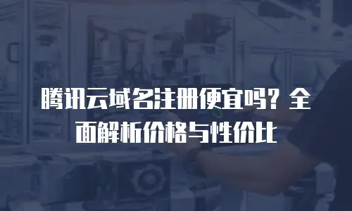 腾讯云域名注册便宜吗？全面解析价格与性价比