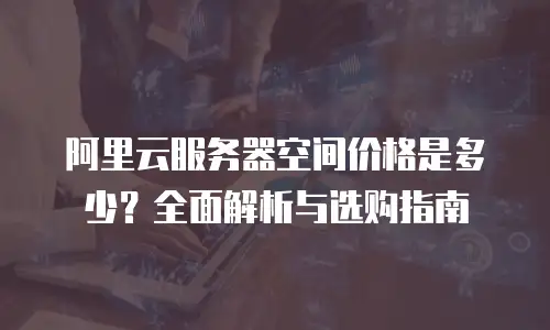 阿里云服务器空间价格是多少？全面解析与选购指南