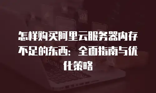 怎样购买阿里云服务器内存不足的东西：全面指南与优化策略