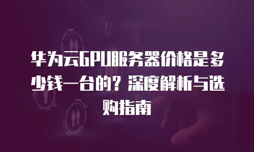 华为云GPU服务器价格是多少钱一台的？深度解析与选购指南
