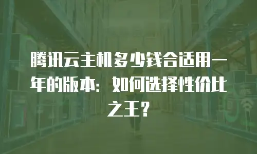 腾讯云主机多少钱合适用一年的版本：如何选择性价比之王？
