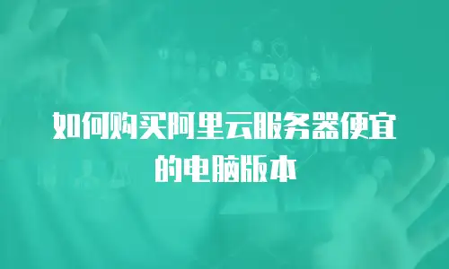 如何购买阿里云服务器便宜的电脑版本