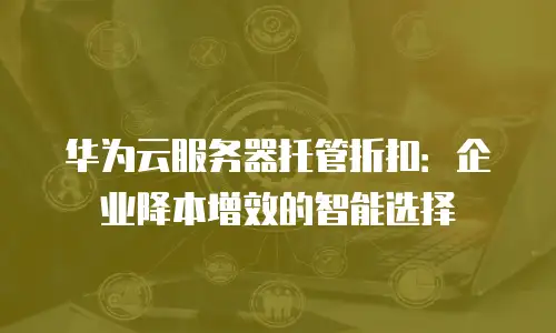 华为云服务器托管折扣：企业降本增效的智能选择