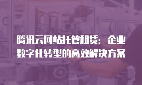 腾讯云网站托管租赁：企业数字化转型的高效解决方案