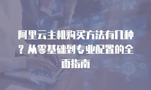 阿里云主机购买方法有几种？从零基础到专业配置的全面指南