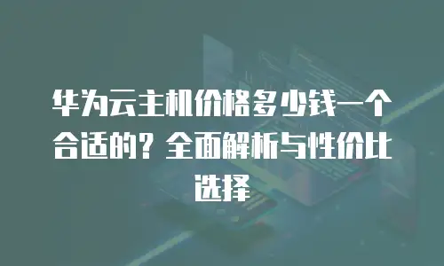 华为云主机价格多少钱一个合适的？全面解析与性价比选择