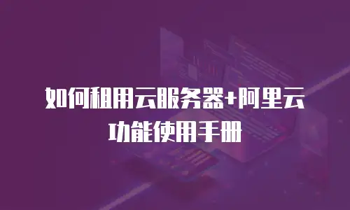 如何租用云服务器+阿里云功能使用手册