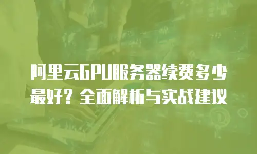 阿里云GPU服务器续费多少最好？全面解析与实战建议