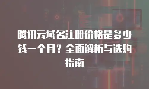 腾讯云域名注册价格是多少钱一个月？全面解析与选购指南