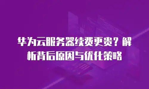 华为云服务器续费更贵？解析背后原因与优化策略