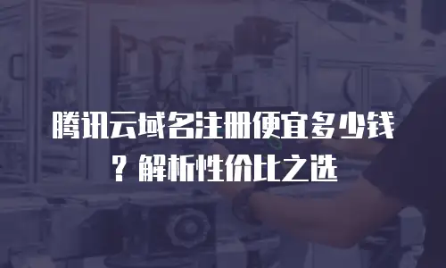 腾讯云域名注册便宜多少钱？解析性价比之选