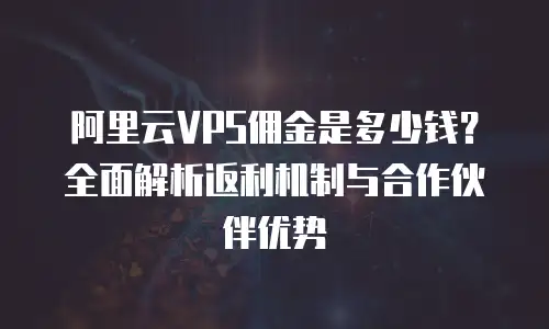 阿里云VPS佣金是多少钱？全面解析返利机制与合作伙伴优势