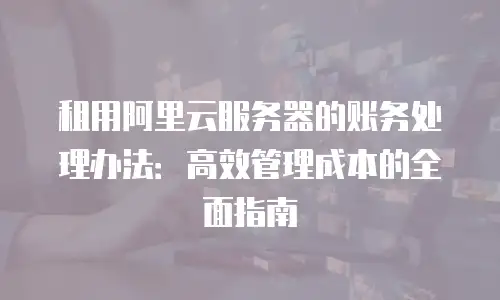 租用阿里云服务器的账务处理办法：高效管理成本的全面指南
