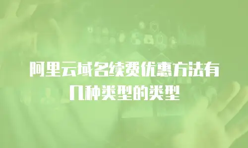 阿里云域名续费优惠方法有几种类型的类型