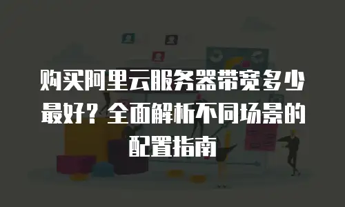 购买阿里云服务器带宽多少最好？全面解析不同场景的配置指南