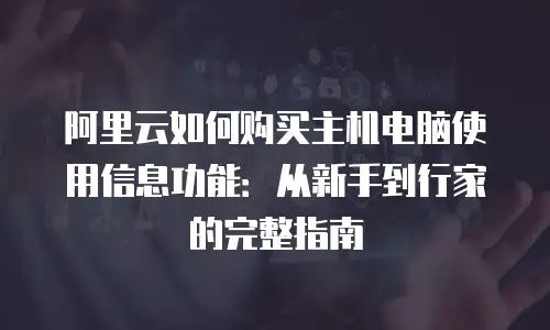 阿里云如何购买主机电脑使用信息功能：从新手到行家的完整指南