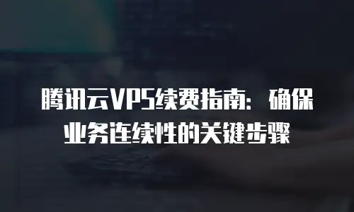 腾讯云VPS续费指南：确保业务连续性的关键步骤