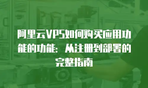 阿里云VPS如何购买应用功能的功能：从注册到部署的完整指南