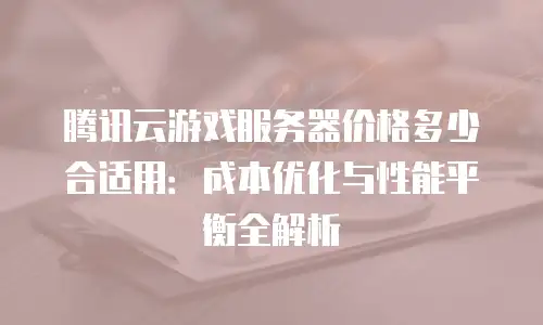 腾讯云游戏服务器价格多少合适用：成本优化与性能平衡全解析
