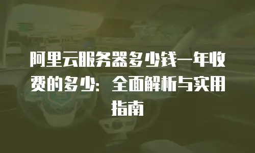 阿里云服务器多少钱一年收费的多少：全面解析与实用指南