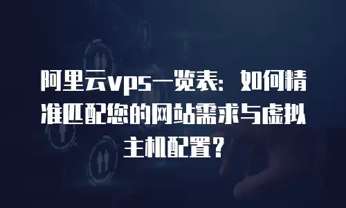 阿里云vps一览表：如何精准匹配您的网站需求与虚拟主机配置？