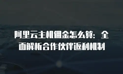阿里云主机佣金怎么算：全面解析合作伙伴返利机制