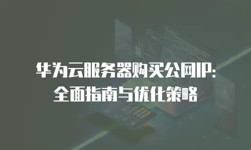 华为云服务器购买公网IP：全面指南与优化策略