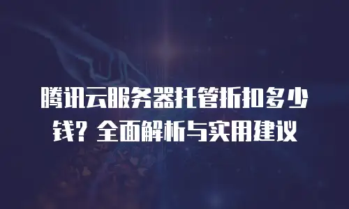 腾讯云服务器托管折扣多少钱？全面解析与实用建议