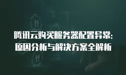 腾讯云购买服务器配置异常：原因分析与解决方案全解析