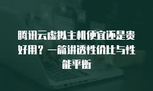 腾讯云虚拟主机便宜还是贵好用？一篇讲透性价比与性能平衡