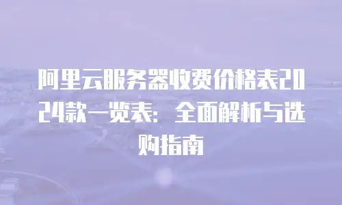 阿里云服务器收费价格表2024款一览表：全面解析与选购指南