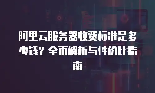 阿里云服务器收费标准是多少钱？全面解析与性价比指南