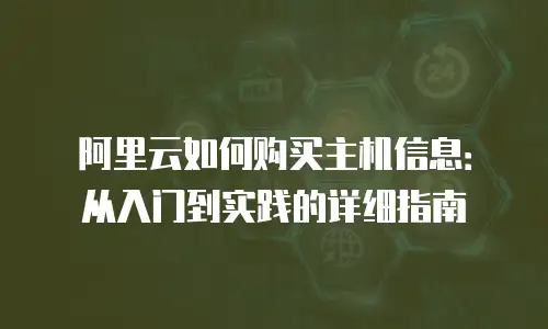 阿里云如何购买主机信息：从入门到实践的详细指南