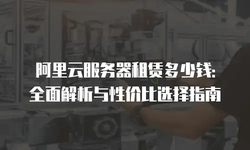 阿里云服务器租赁多少钱：全面解析与性价比选择指南