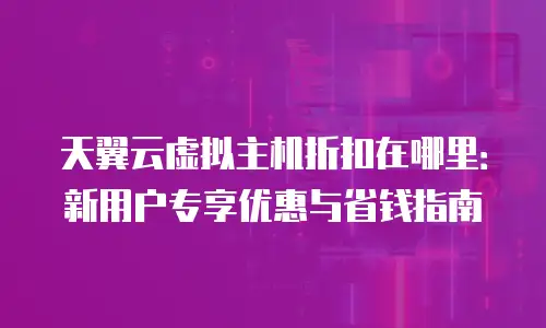天翼云虚拟主机折扣在哪里：新用户专享优惠与省钱指南