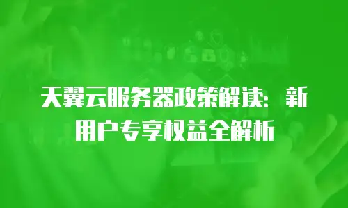 天翼云服务器政策解读：新用户专享权益全解析