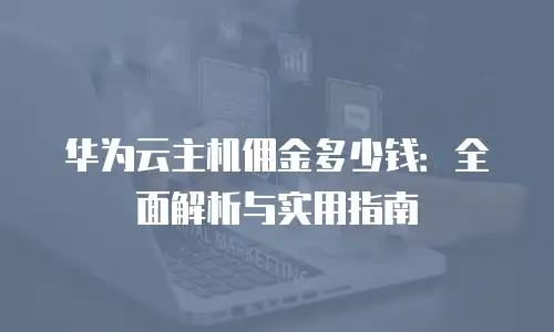 华为云主机佣金多少钱：全面解析与实用指南