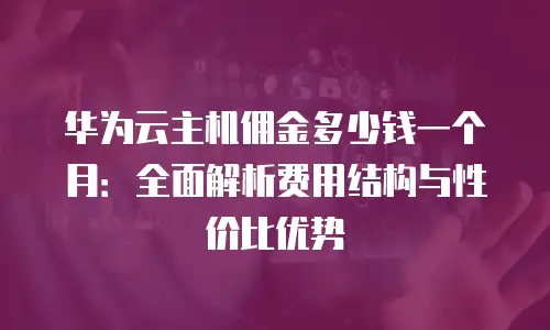 华为云主机佣金多少钱一个月：全面解析费用结构与性价比优势