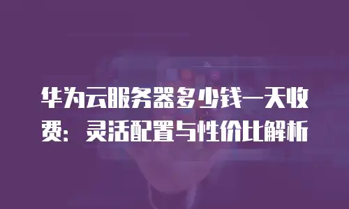 华为云服务器多少钱一天收费：灵活配置与性价比解析