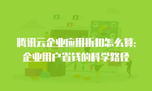 腾讯云企业应用折扣怎么算：企业用户省钱的科学路径