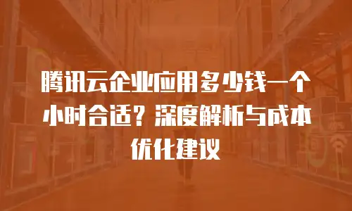 腾讯云企业应用多少钱一个小时合适？深度解析与成本优化建议