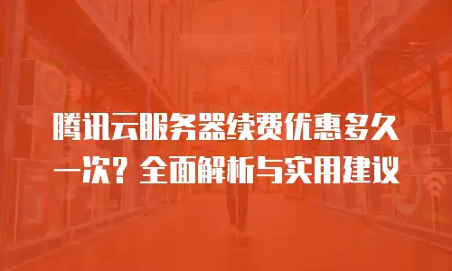 腾讯云服务器续费优惠多久一次？全面解析与实用建议